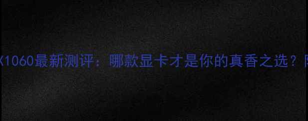 图片 GTX950vsGTX1060最新测评：哪款显卡才是你的真香之选？附避坑指南2