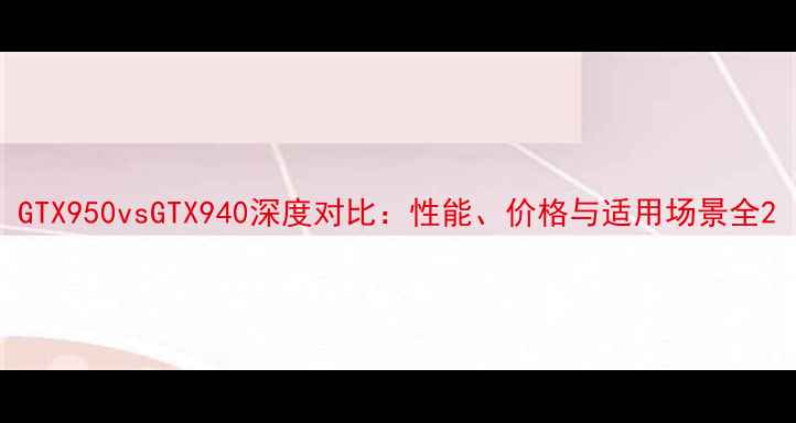 图片 GTX950vsGTX940深度对比：性能、价格与适用场景全2