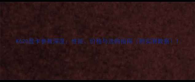 图片 K620显卡参数深度：性能、价格与选购指南（附实测数据）1