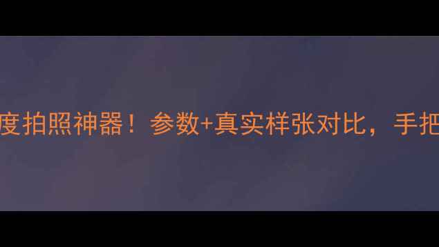 图片 N9009相机测评｜度拍照神器！参数+真实样张对比，手把手教你选对相机1
