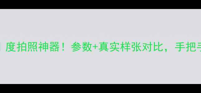 图片 N9009相机测评｜度拍照神器！参数+真实样张对比，手把手教你选对相机2