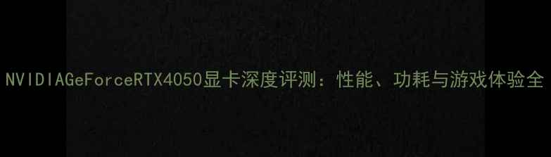 图片 NVIDIAGeForceRTX4050显卡深度评测：性能、功耗与游戏体验全