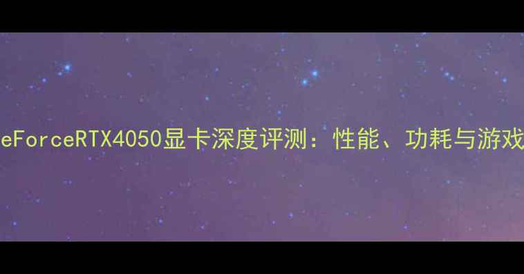 图片 NVIDIAGeForceRTX4050显卡深度评测：性能、功耗与游戏体验全2