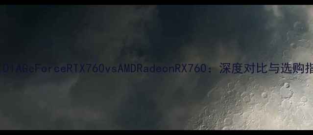 图片 NVIDIAGeForceRTX760vsAMDRadeonRX760：深度对比与选购指南