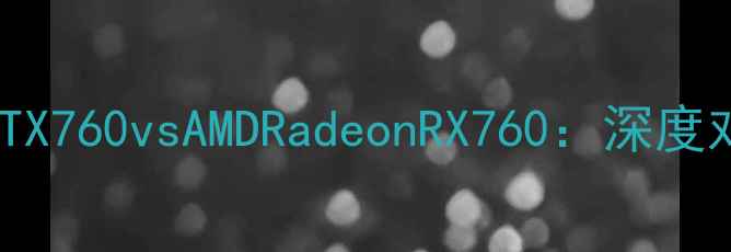 图片 NVIDIAGeForceRTX760vsAMDRadeonRX760：深度对比与选购指南1
