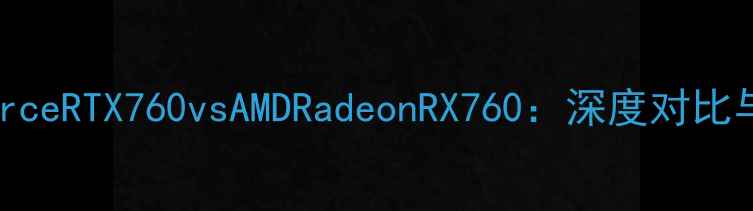 图片 NVIDIAGeForceRTX760vsAMDRadeonRX760：深度对比与选购指南2
