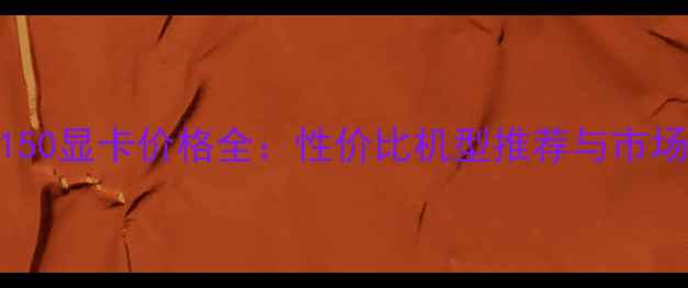 图片 NVIDIAMX150显卡价格全：性价比机型推荐与市场趋势分析