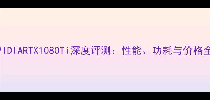 图片 NVIDIARTX1080Ti深度评测：性能、功耗与价格全1