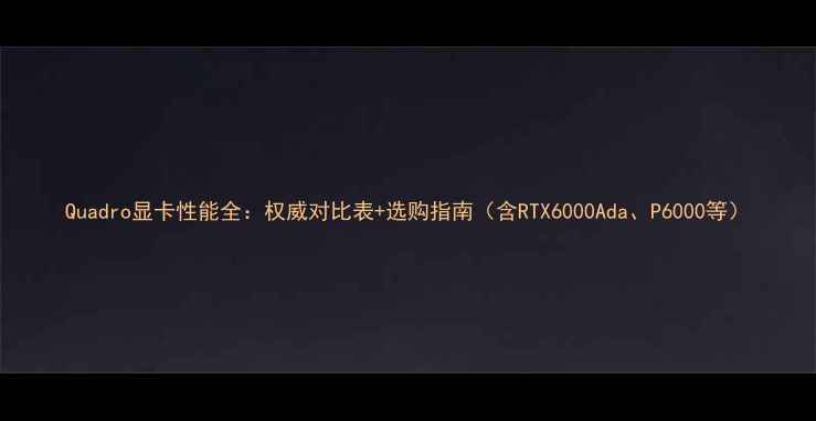 图片 Quadro显卡性能全：权威对比表+选购指南（含RTX6000Ada、P6000等）