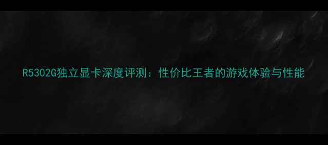 图片 R5302G独立显卡深度评测：性价比王者的游戏体验与性能