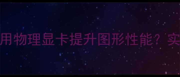 图片 VM虚拟机如何利用物理显卡提升图形性能？实战指南与配置全