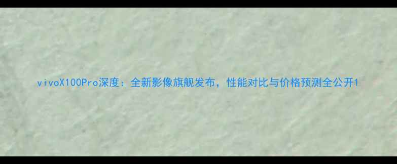 图片 vivoX100Pro深度：全新影像旗舰发布，性能对比与价格预测全公开1