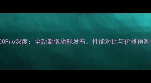 图片 vivoX100Pro深度：全新影像旗舰发布，性能对比与价格预测全公开2