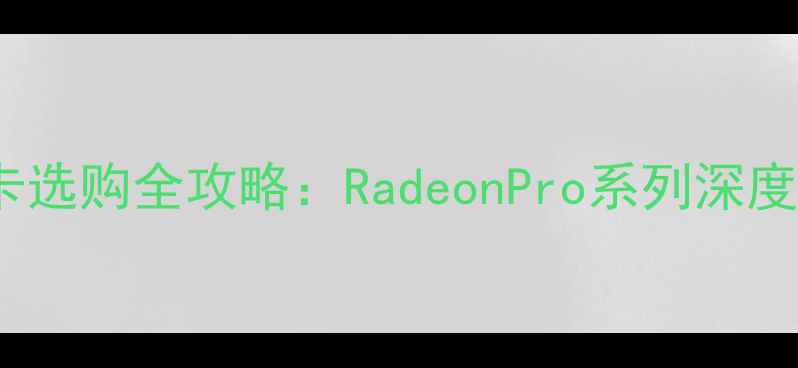 图片 ✨AMD专业显卡选购全攻略：RadeonPro系列深度与避坑指南✨