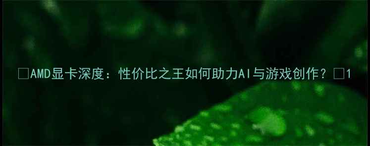 图片 ✨AMD显卡深度：性价比之王如何助力AI与游戏创作？💻1