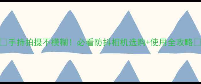 图片 ✨手持拍摄不模糊！必看防抖相机选购+使用全攻略✨