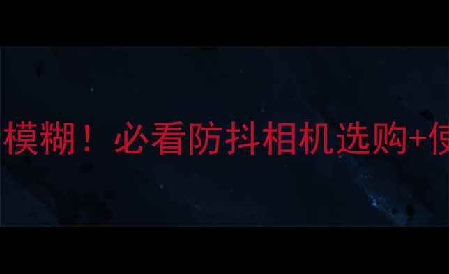 图片 ✨手持拍摄不模糊！必看防抖相机选购+使用全攻略✨1