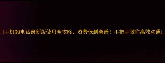 图片 ✨手机QQ电话最新版使用全攻略：资费低到离谱！手把手教你高效沟通💰