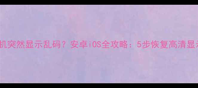 图片 ✨手机突然显示乱码？安卓iOS全攻略：5步恢复高清显示✨1