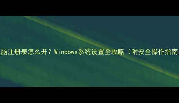 图片 ✨电脑注册表怎么开？Windows系统设置全攻略（附安全操作指南）🔧