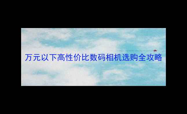 图片 万元以下高性价比数码相机选购全攻略