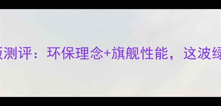 图片 三星S23Ultra绿色版测评：环保理念+旗舰性能，这波绿色科技能打几分？1