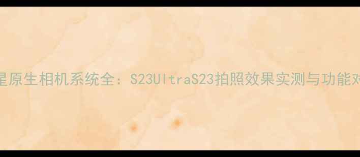 图片 三星原生相机系统全：S23UltraS23拍照效果实测与功能对比