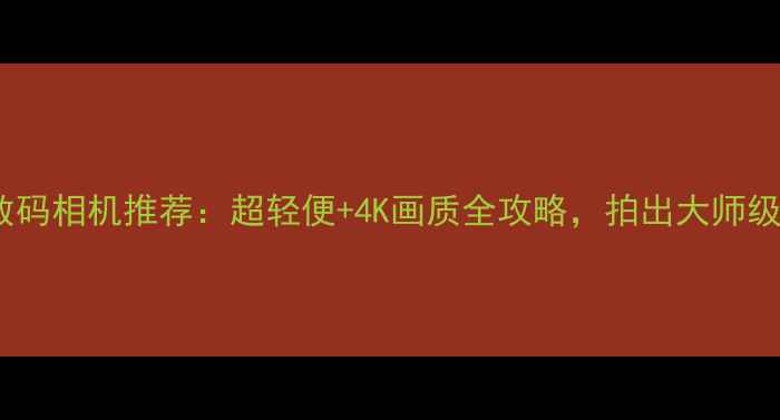 图片 专业便携式数码相机推荐：超轻便+4K画质全攻略，拍出大师级旅行大片！2