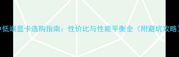 图片 中低端显卡选购指南：性价比与性能平衡全（附避坑攻略）