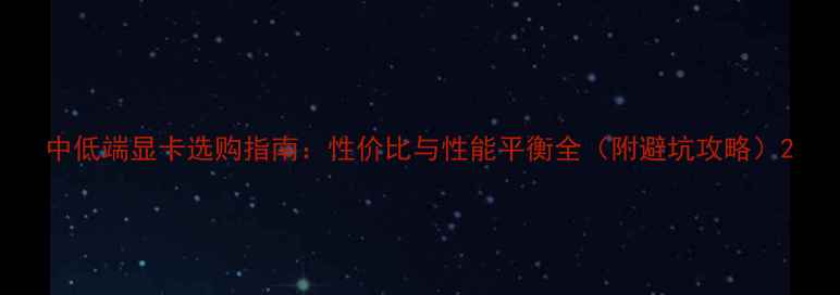 图片 中低端显卡选购指南：性价比与性能平衡全（附避坑攻略）2