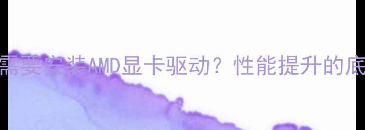 图片 为什么需要安装AMD显卡驱动？性能提升的底层逻辑