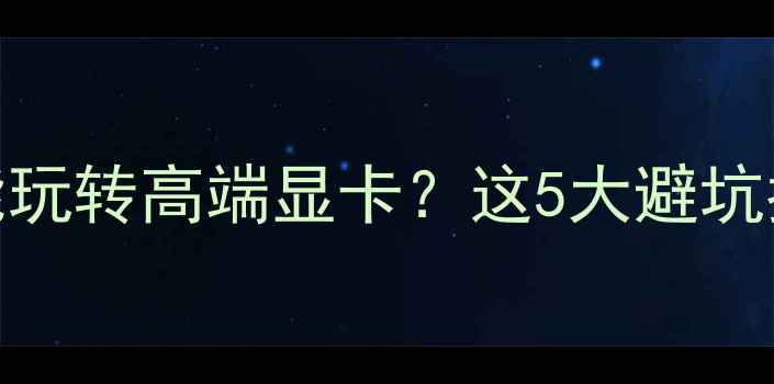 图片 主板预算不足也能玩转高端显卡？这5大避坑指南让你不踩雷！