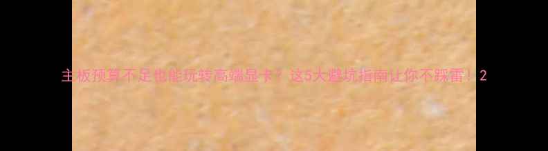 图片 主板预算不足也能玩转高端显卡？这5大避坑指南让你不踩雷！2