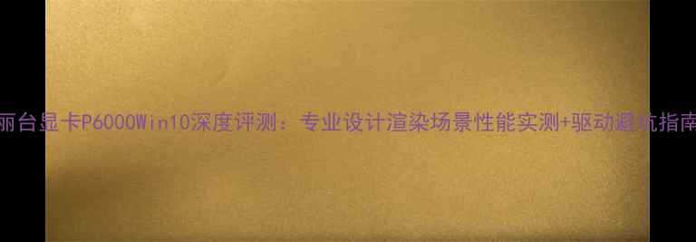 图片 丽台显卡P6000Win10深度评测：专业设计渲染场景性能实测+驱动避坑指南