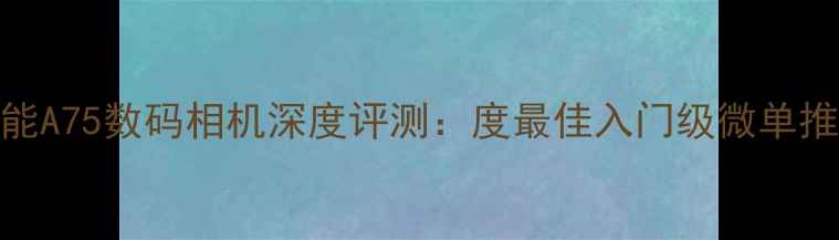 图片 佳能A75数码相机深度评测：度最佳入门级微单推荐