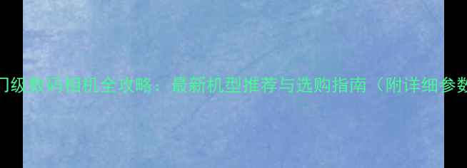 图片 佳能入门级数码相机全攻略：最新机型推荐与选购指南（附详细参数对比）