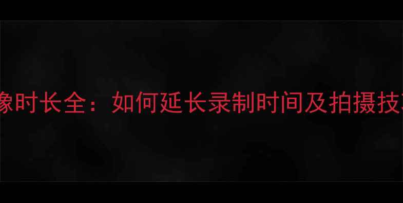 图片 佳能全型号相机摄像时长全：如何延长录制时间及拍摄技巧（附实测数据）1