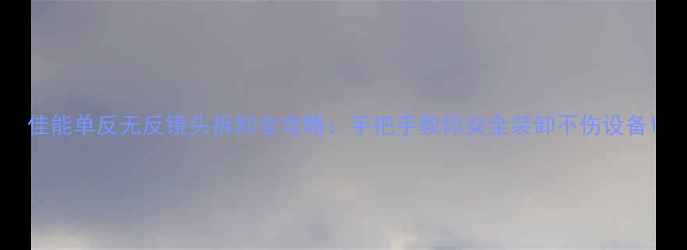 图片 佳能单反无反镜头拆卸全攻略：手把手教你安全装卸不伤设备1