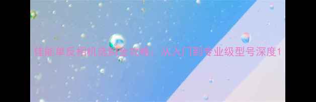 图片 佳能单反相机选购全攻略：从入门到专业级型号深度1