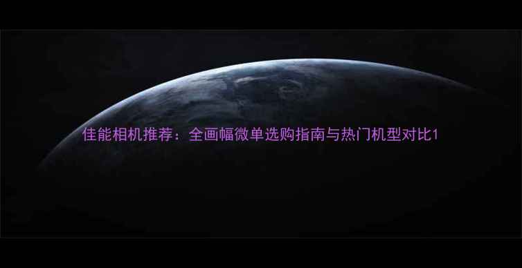 图片 佳能相机推荐：全画幅微单选购指南与热门机型对比1