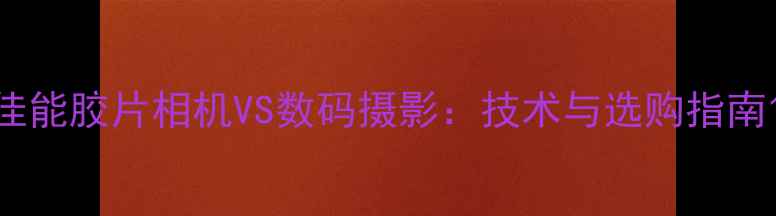 图片 佳能胶片相机VS数码摄影：技术与选购指南1