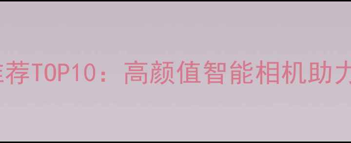 图片 儿童相机推荐TOP10：高颜值智能相机助力孩子世界1