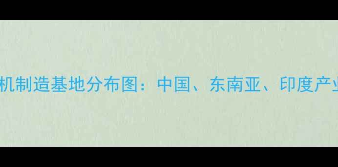 图片 全球手机制造基地分布图：中国、东南亚、印度产业链全2
