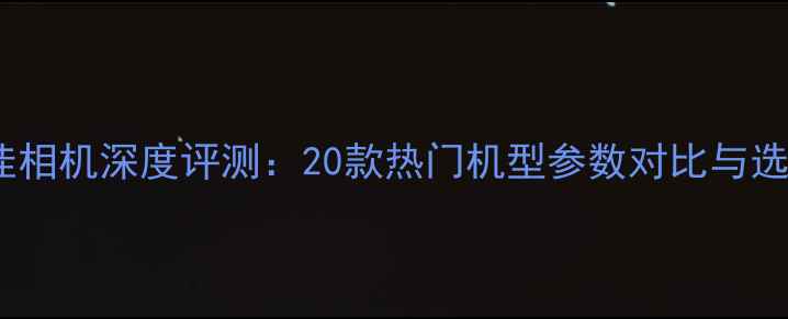 图片 全球最佳相机深度评测：20款热门机型参数对比与选购指南1
