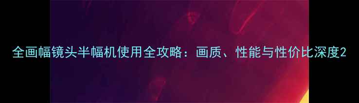 图片 全画幅镜头半幅机使用全攻略：画质、性能与性价比深度2