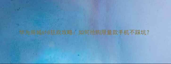 图片 华为商城618狂欢攻略：如何抢购限量款手机不踩坑？