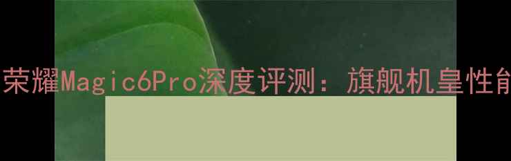 图片 华为荣耀Magic6Pro深度评测：旗舰机皇性能全2