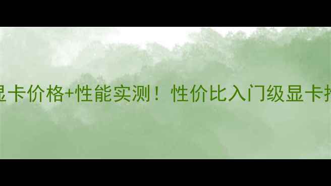 图片 华硕750显卡价格+性能实测！性价比入门级显卡推荐指南1