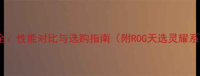 图片 华硕独立显卡全：性能对比与选购指南（附ROG天选灵耀系列深度评测）1