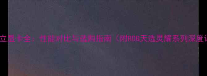 图片 华硕独立显卡全：性能对比与选购指南（附ROG天选灵耀系列深度评测）2